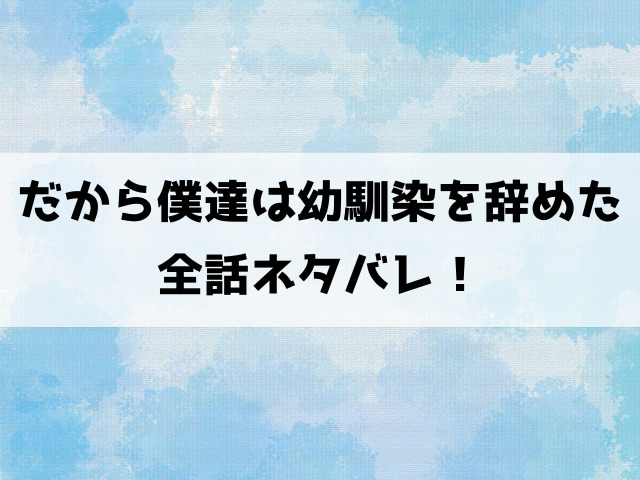 だから僕達は幼馴染を辞めた最終回までネタバレ！結末どうなる？小説についてもご紹介！